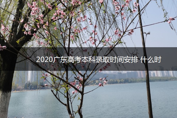 2020广东高考本科录取时间安排 什么时候结束